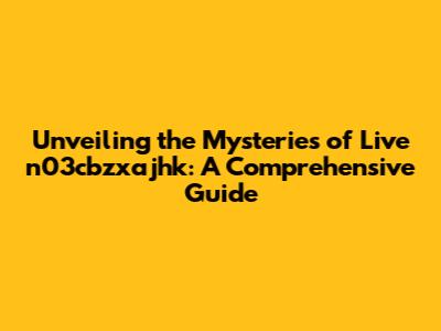 Unveiling the Mysteries of Live n03cbzxajhk: A Comprehensive Guide