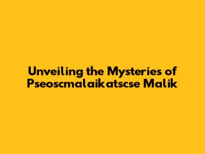 Unveiling the Mysteries of Pseoscmalaikatscse Malik