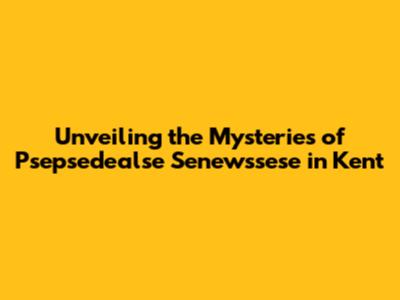 Unveiling the Mysteries of Psepsedealse Senewssese in Kent