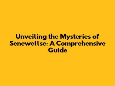 Unveiling the Mysteries of Senewellse: A Comprehensive Guide