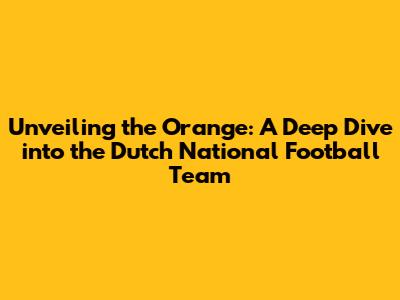 Unveiling the Orange: A Deep Dive into the Dutch National Football Team