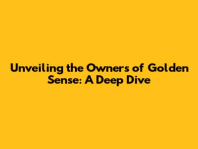 Unveiling the Owners of Golden Sense: A Deep Dive