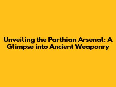 Unveiling the Parthian Arsenal: A Glimpse into Ancient Weaponry