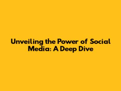 Unveiling the Power of Social Media: A Deep Dive