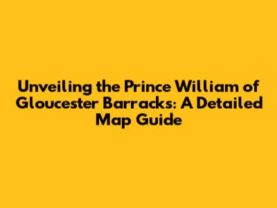 Unveiling the Prince William of Gloucester Barracks: A Detailed Map Guide