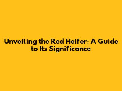 Unveiling the Red Heifer: A Guide to Its Significance
