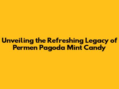 Unveiling the Refreshing Legacy of Permen Pagoda Mint Candy