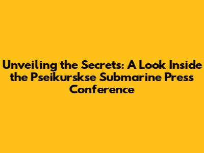 Unveiling the Secrets: A Look Inside the Pseikurskse Submarine Press Conference