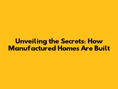 Unveiling the Secrets: How Manufactured Homes Are Built
