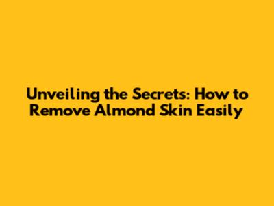 Unveiling the Secrets: How to Remove Almond Skin Easily
