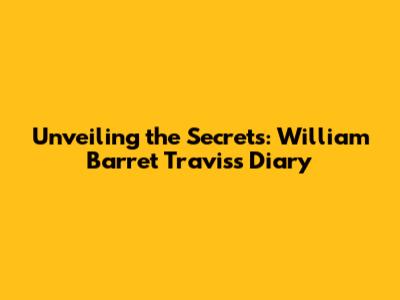 Unveiling the Secrets: William Barret Travis's Diary