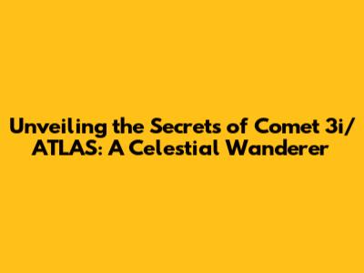 Unveiling the Secrets of Comet 3i/ATLAS: A Celestial Wanderer