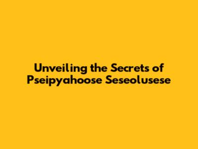 Unveiling the Secrets of Pseipyahoose Seseolusese