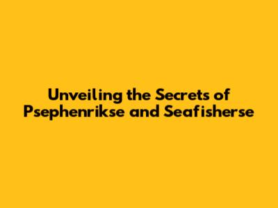 Unveiling the Secrets of Psephenrikse and Seafisherse