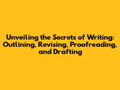 Unveiling the Secrets of Writing: Outlining, Revising, Proofreading, and Drafting