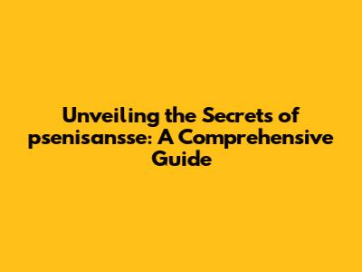 Unveiling the Secrets of psenisan'sse: A Comprehensive Guide