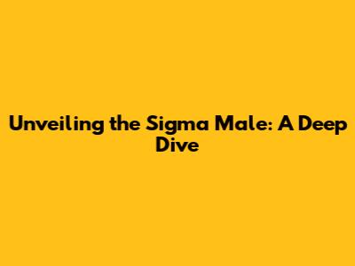 Unveiling the Sigma Male: A Deep Dive