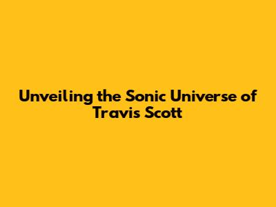 Unveiling the Sonic Universe of Travis Scott