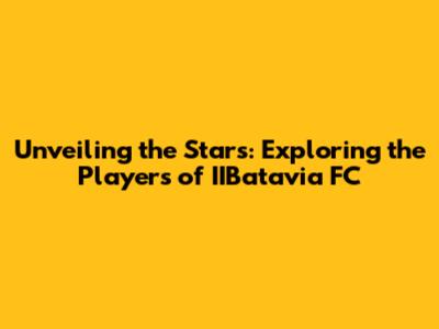 Unveiling the Stars: Exploring the Players of IIBatavia FC