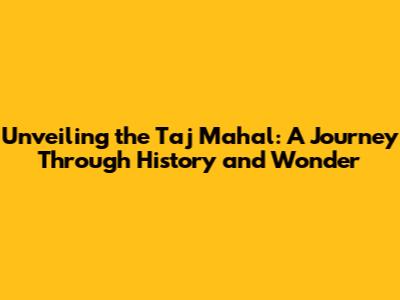 Unveiling the Taj Mahal: A Journey Through History and Wonder