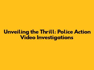 Unveiling the Thrill: Police Action Video Investigations