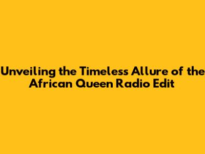 Unveiling the Timeless Allure of the African Queen Radio Edit