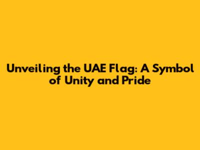 Unveiling the UAE Flag: A Symbol of Unity and Pride