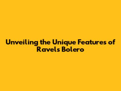 Unveiling the Unique Features of Ravel's Bolero