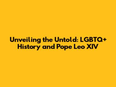 Unveiling the Untold: LGBTQ+ History and Pope Leo XIV