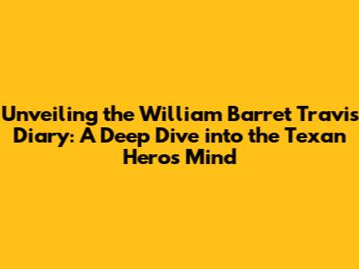Unveiling the William Barret Travis Diary: A Deep Dive into the Texan Hero's Mind