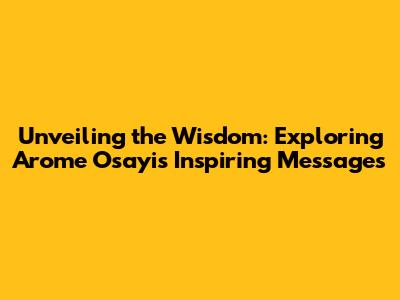 Unveiling the Wisdom: Exploring Arome Osayi's Inspiring Messages