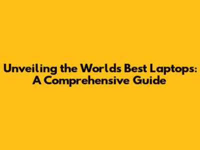 Unveiling the World's Best Laptops: A Comprehensive Guide