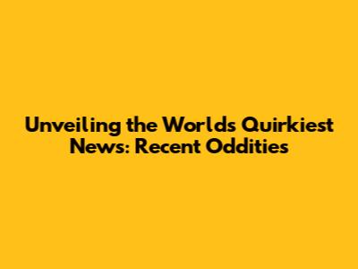 Unveiling the World's Quirkiest News: Recent Oddities