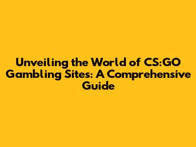 Unveiling the World of CS:GO Gambling Sites: A Comprehensive Guide
