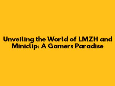 Unveiling the World of LMZH and Miniclip: A Gamer's Paradise
