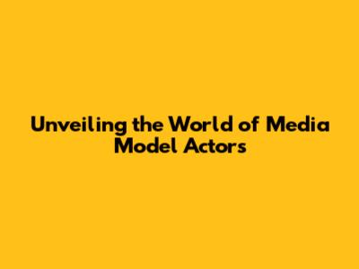 Unveiling the World of Media Model Actors