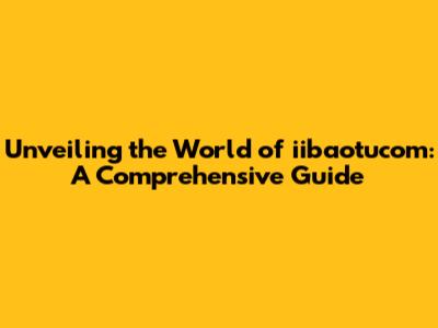 Unveiling the World of iibaotucom: A Comprehensive Guide