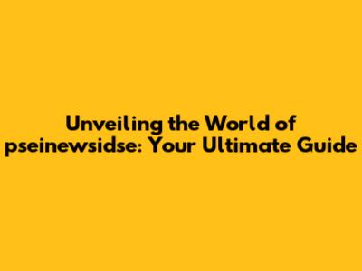 Unveiling the World of pseinewsidse: Your Ultimate Guide