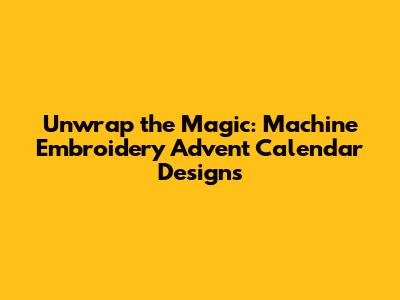 Unwrap the Magic: Machine Embroidery Advent Calendar Designs