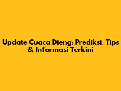 Update Cuaca Dieng: Prediksi, Tips & Informasi Terkini