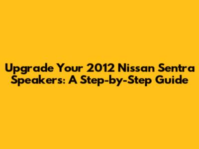 Upgrade Your 2012 Nissan Sentra Speakers: A Step-by-Step Guide
