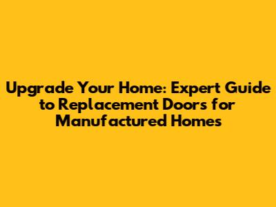 Upgrade Your Home: Expert Guide to Replacement Doors for Manufactured Homes