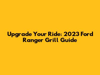 Upgrade Your Ride: 2023 Ford Ranger Grill Guide