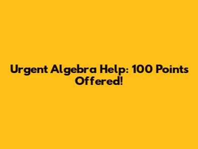 Urgent Algebra Help: 100 Points Offered!