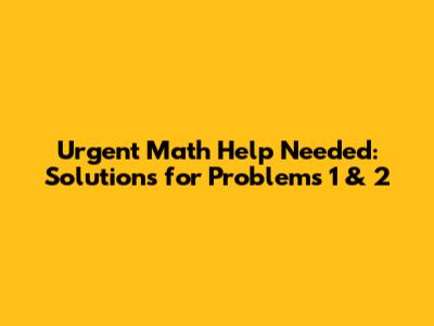Urgent Math Help Needed: Solutions for Problems 1 & 2