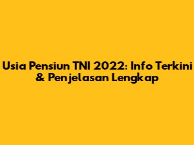Usia Pensiun TNI 2022: Info Terkini & Penjelasan Lengkap