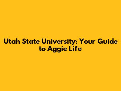 Utah State University: Your Guide to Aggie Life