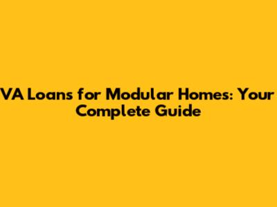 VA Loans for Modular Homes: Your Complete Guide