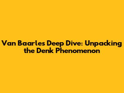 Van Baarle's Deep Dive: Unpacking the Denk Phenomenon