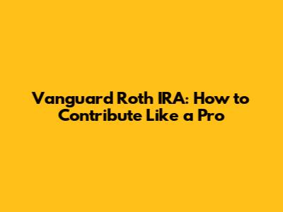 Vanguard Roth IRA: How to Contribute Like a Pro